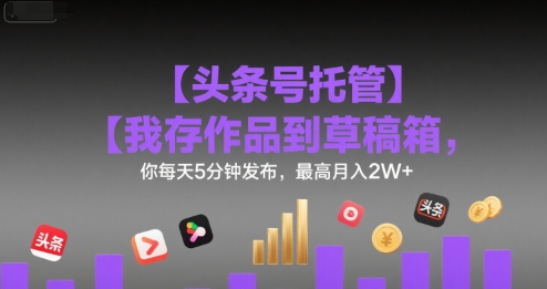 【头条号托管 】我存作品到草稿箱，你每天5分钟发布，最高月入2W+【揭秘】-52项目站