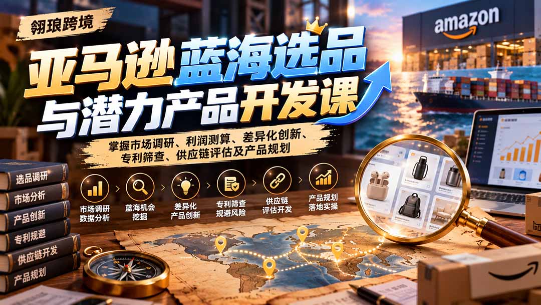 亚马逊蓝海选品与潜力产品开发课:掌握市场调研、利润测算、差异化创新、专利筛查、供应链评估及产品规划-52项目站
