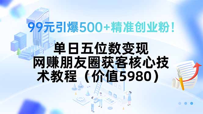 99元引爆500+精准创业粉！单日五位数变现，网赚朋友圈获客核心技术教程…-52项目站