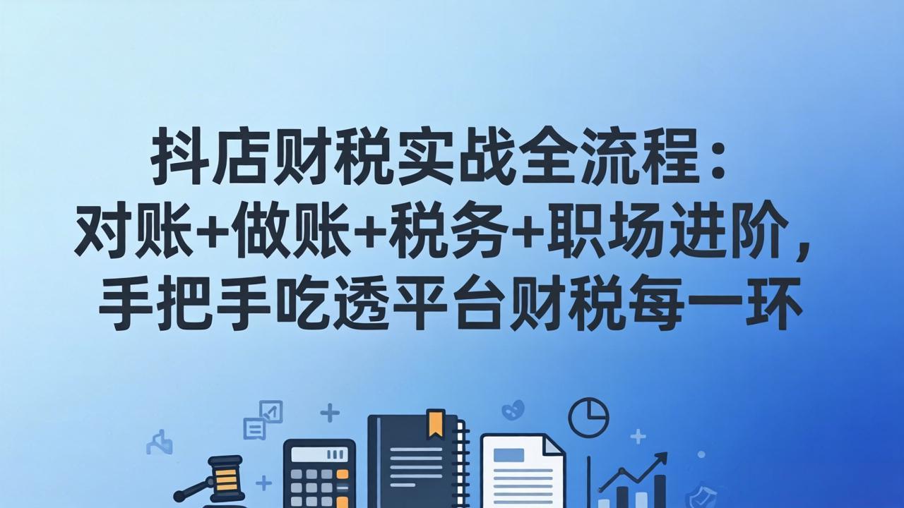 抖店财税实操全流程：对账+做账+税务+职场进阶，手把手吃透平台财税每一环-52项目站