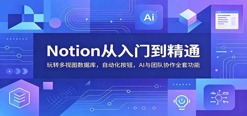 Notion从入门到精通:玩转多视图数据库,自动化按钮,AI与团队协作全套功能-52项目站