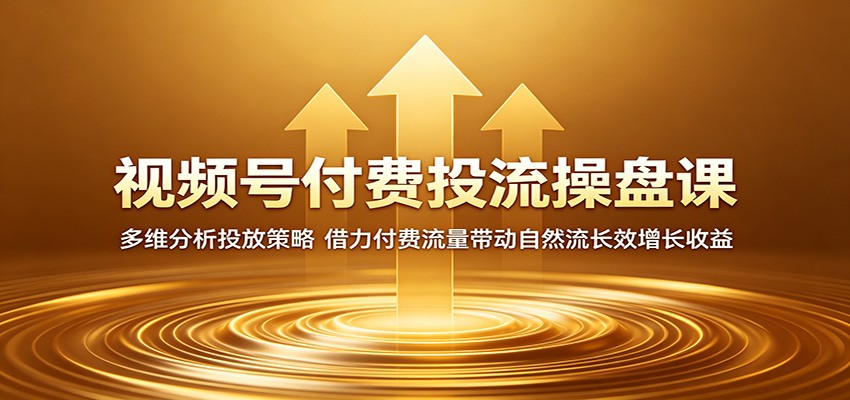 视频号付费投流操盘课:多维分析投放策略,借力付费流量带动自然流长效增长收益-52项目站