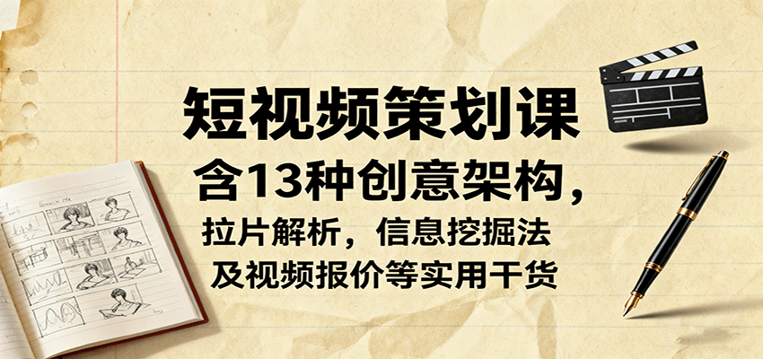 短视频策划课，含13种创意架构，拉片解析，信息挖掘法及视频报价等实用干货-52项目站