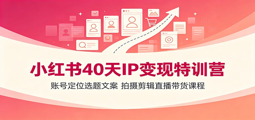 小红书40天IP变现特训营：账号定位选题文案，拍摄剪辑直播带货课程-52项目站
