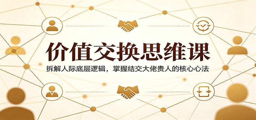 价值交换思维课：拆解人际底层逻辑，掌握结交大佬贵人的核心心法-52项目站
