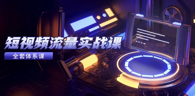 短视频流量实战课,从平台选择到内容变现,爆款公式与投放技巧-52项目站