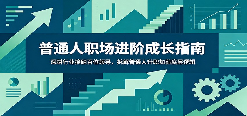 普通人职场进阶成长指南：深耕行业接触百位领导，拆解普通人升职加薪底层逻辑-52项目站
