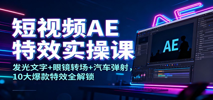 短视频AE特效实操课:发光文字+眼镜转场+汽车弹射,10大爆款特效全解锁-52项目站