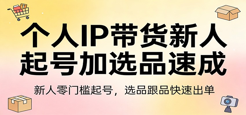 个人IP带货新人起号加选品速成：新人零门槛起号，选品跟品快速出单-52项目站