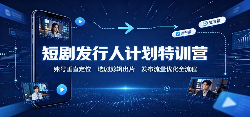 短剧发行人计划特训营：账号垂直定位，选剧剪辑出片，发布流量优化全流程-52项目站