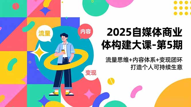 2025自媒体商业体构建大课-第5期,流量思维+内容体系+变现闭环,打造个人可持续生意-52项目站