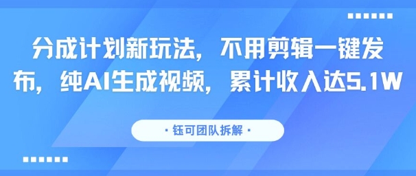 分成计划新玩法，不用剪辑一键发布，纯AI生成视频，累计收入达5.1W-52项目站