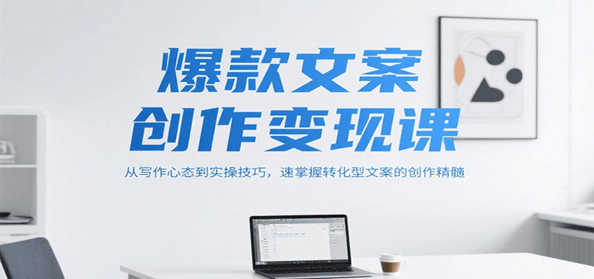 爆款文案创作变现课，从写作心态到实操技巧，速掌握转化型文案的创作精髓-52项目站