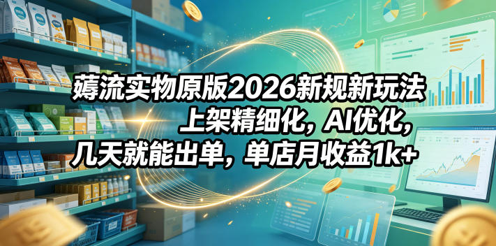 薅流实物原版2026新规新玩法,上架精细化,AI优化,几天就能出单,单店月收益1k+-52项目站