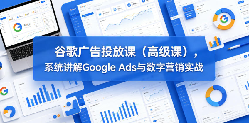 谷歌广告投放课(高级课),系统讲解Google Ads与数字营销实战-52项目站