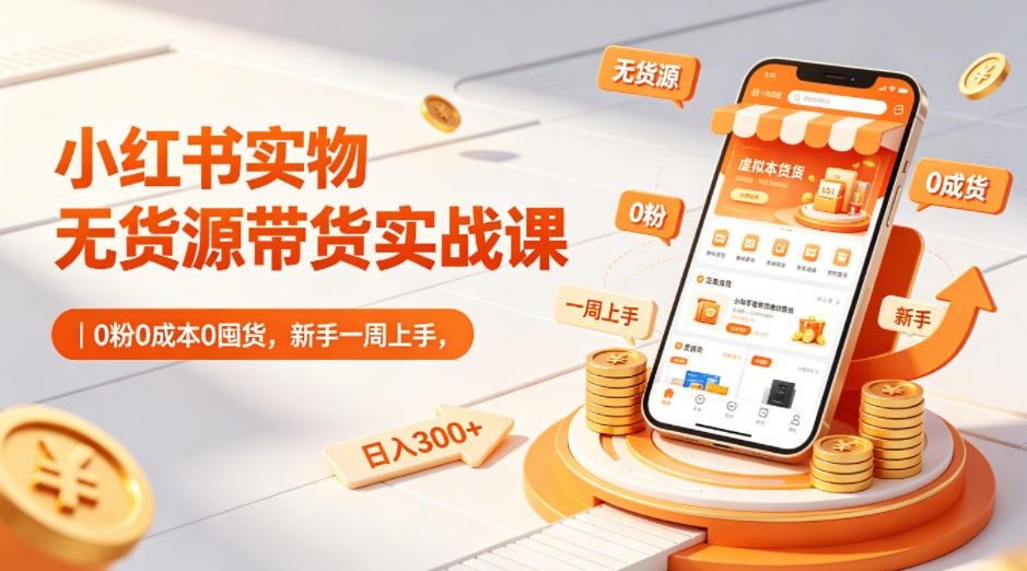 小红书实物无货源带货实战课｜0粉0成本0囤货，新手一周上手，日入300+-52项目站