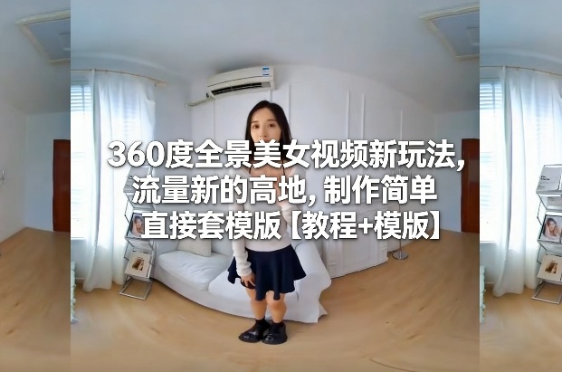 360度全景美女视频新玩法，流量新的高地，制作简单直接套模版【教程+模版】-52项目站