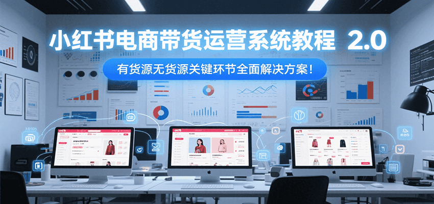 小红书电商带货运营系统教程2.0，有货源无货源关键环节全面解决方案！-52项目站