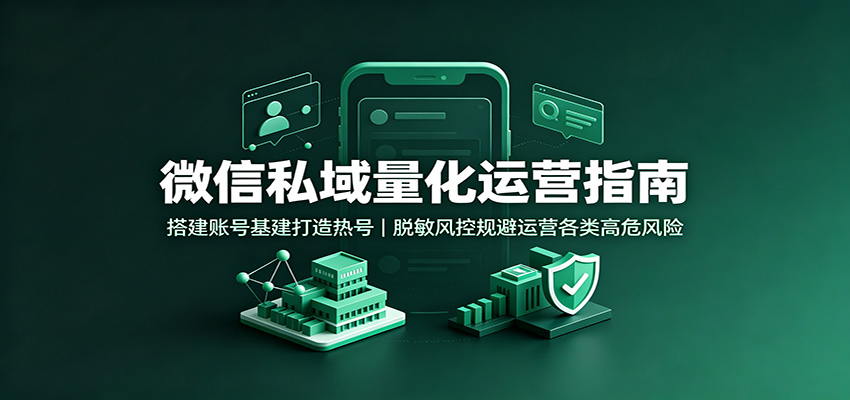 微信私域量化运营指南：搭建账号基建打造热号，脱敏风控规避运营各类高危风险-52项目站