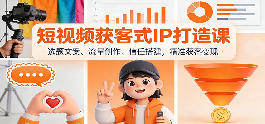 短视频获客式IP打造课：选题文案、流量创作、信任搭建，精准获客变现-52项目站