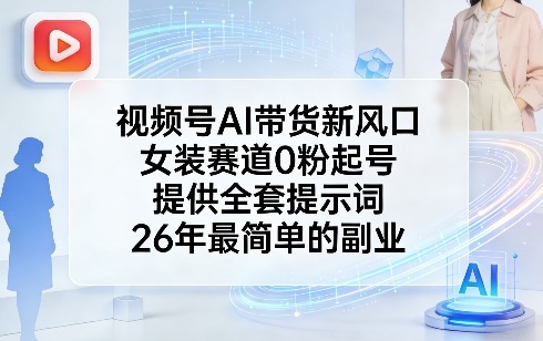 视频号AI带货新风口，女装赛道0粉起号，提供全套提示词，26年最简单的副业-52项目站