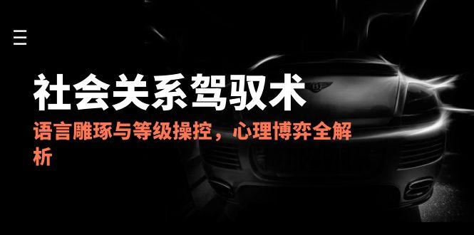 2025社会关系驾驭术,语言雕琢与等级操控,心理博弈全解析-52项目站
