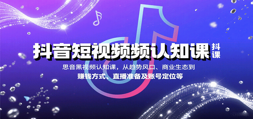 抖音短视频认知课，从趋势风口、商业生态到赚钱方式、直播准备及账号定位等-52项目站