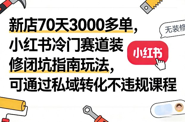 新店70天3000多单，小红书冷门赛道装修闭坑指南玩法，可通过私域转化不违规课程-52项目站