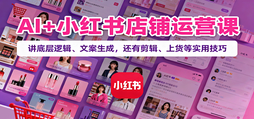 AI+小红书店铺运营课：讲底层逻辑、文案生成，还有剪辑、上货等实用技巧-52项目站
