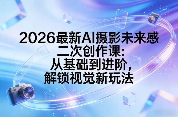 2026最新AI摄影未来感二次创作课：从基础到进阶，解锁视觉新玩法-52项目站