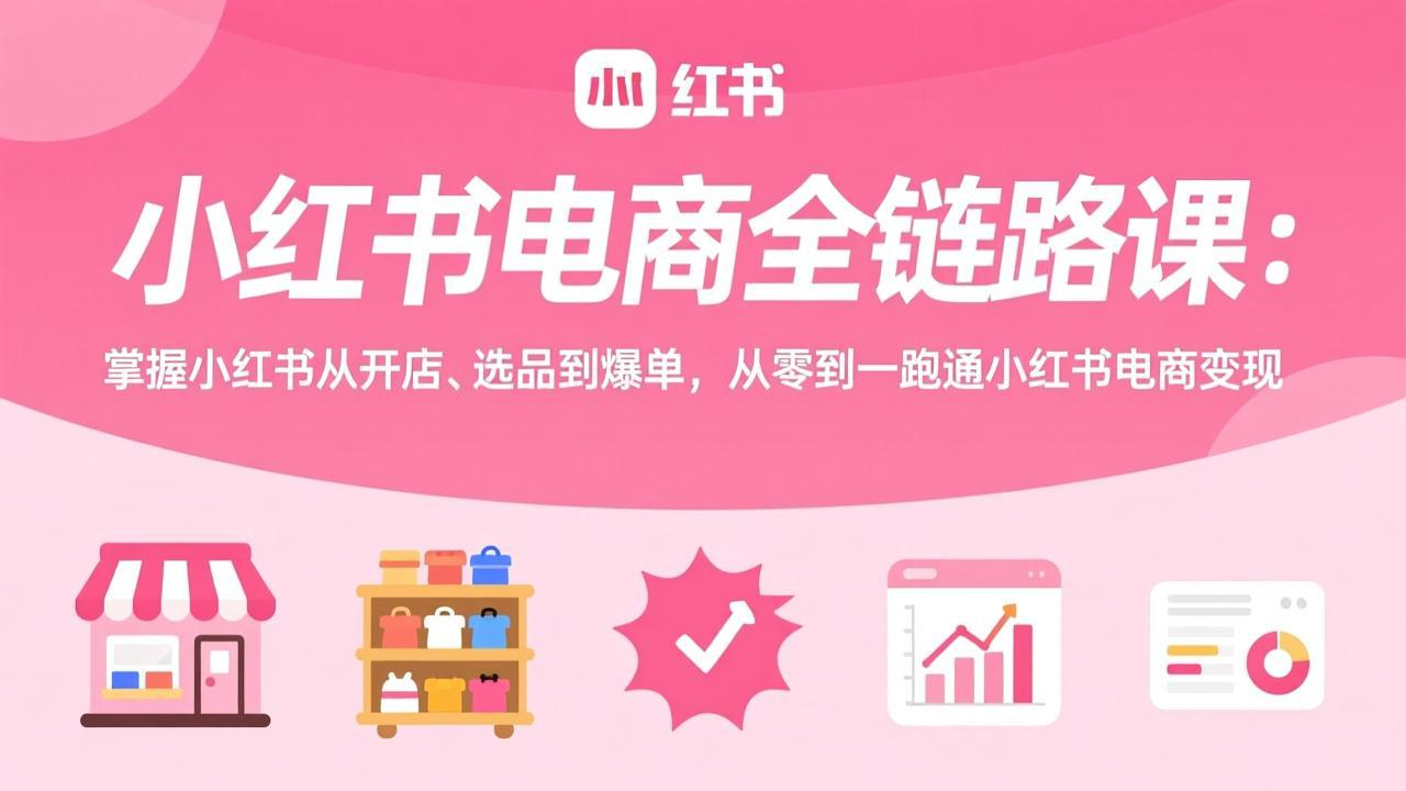 小红书电商全链路课:掌握小红书从开店、选品到爆单,从零到一跑通小红书电商变现-52项目站