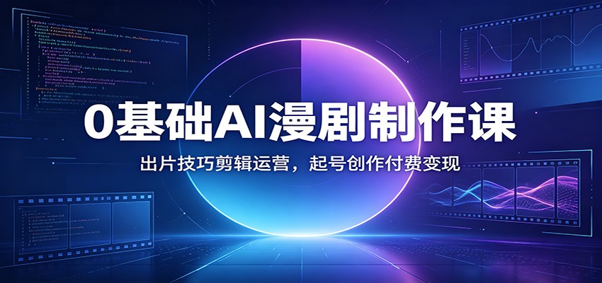 0基础AI漫剧制作课：出片技巧剪辑运营，起号创作付费变现-52项目站