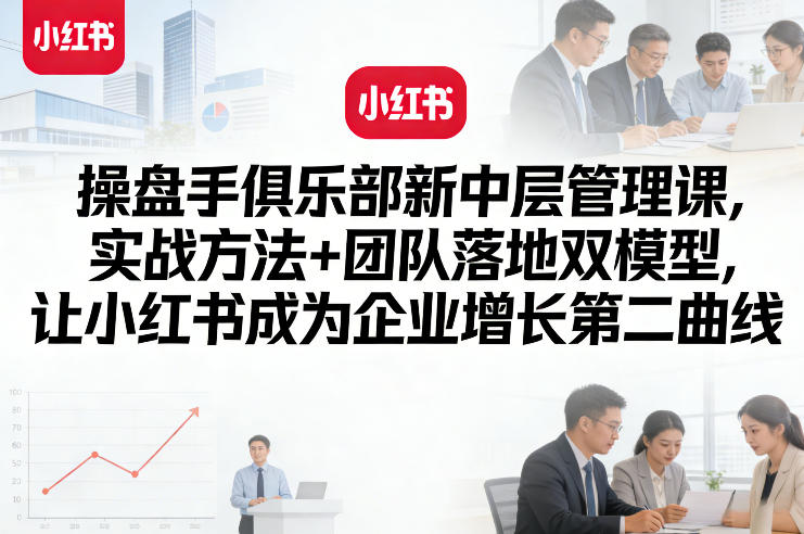 操盘手俱乐部新中层管理课，实战方法+团队落地双模型，让小红书成为企业增长第二曲线-52项目站