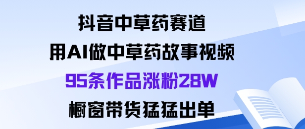 抖音中草药赛道，用Al做中草药故事视频95条作品涨粉28W，橱窗带货猛出单-52项目站