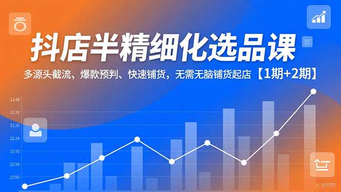 抖店半精细化选品课,多源头截流、爆款预判、快速铺货,无脑铺货起店【1期+2期】-52项目站