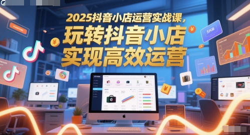 2025抖音小店运营实战课,玩转抖音小店,实现高效运营-52项目站