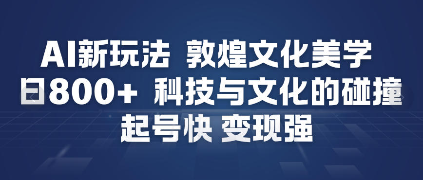 AI新玩法，敦煌文化美学，科技与文化的碰撞，起号快变现强-52项目站