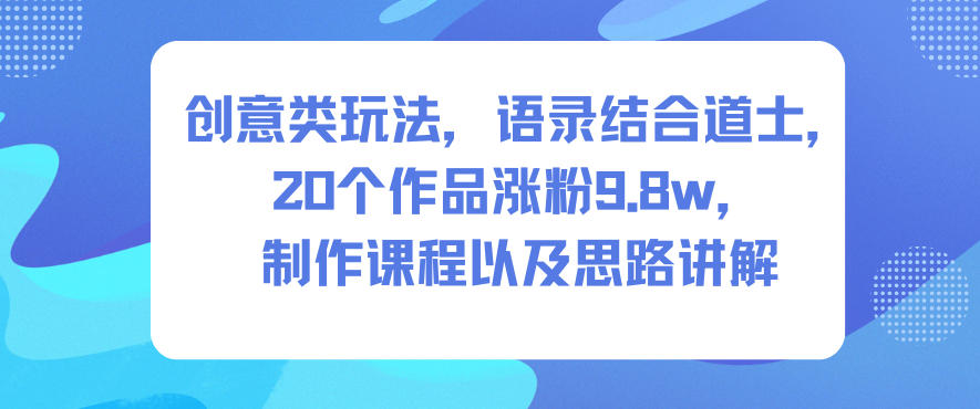 创意类玩法，语录结合道士，20个作品涨粉9.8w，制作课程以及思路讲解-52项目站