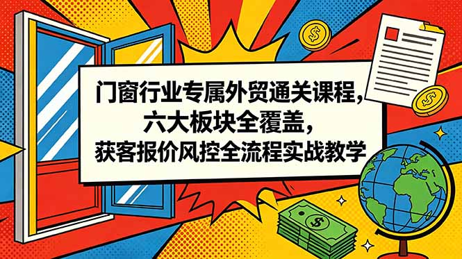 门窗行业专属外贸通关课程,六大板块全覆盖,获客报价风控全流程实战教学-52项目站