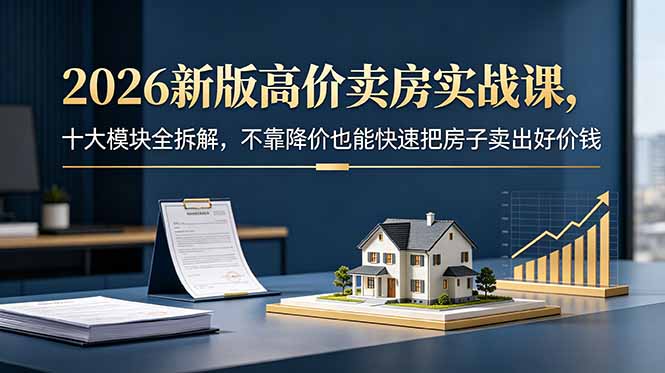 2026新版高价卖房实战课,十大模块全拆解,不靠降价也能快速把房子卖出好价钱-52项目站