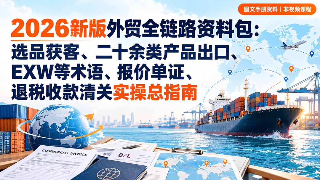 2026新版外贸全链路资料包:选品获客、二十余类产品出口、EXW等术语、报价单证、退税收款清关实操总指南-52项目站