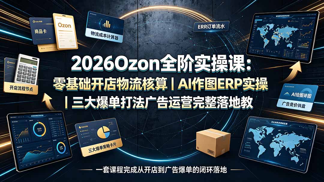 2026Ozon全阶实操课：零基础开店物流核算｜AI作图ERP实操｜三大爆单打法广告运营完整落地教程-52项目站