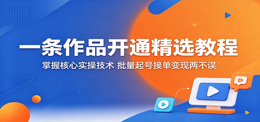 一条作品开通精选教程：掌握核心实操技术，批量起号接单变现两不误-52项目站
