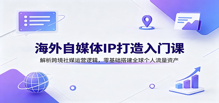 海外自媒体IP打造入门课：解析跨境社媒运营逻辑，零基础搭建全球个人流量资产-52项目站