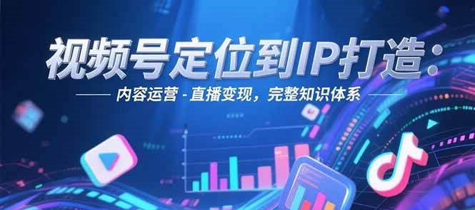 视频号定位到IP打造：账号搭建-内容运营-直播变现，完整知识体系-52项目站