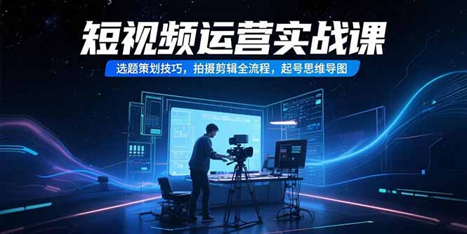 短视频运营实战课,选题策划技巧,拍摄剪辑全流程,起号思维导图-52项目站