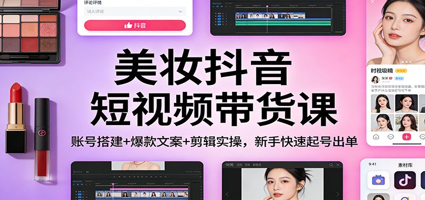美妆抖音短视频带货课:账号搭建+爆款文案+剪辑实操,新手快速起号出单-52项目站