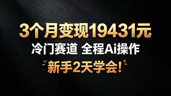 3个月变现19431元，冷门赛道 全程Ai操作，新手2天学会！-52项目站