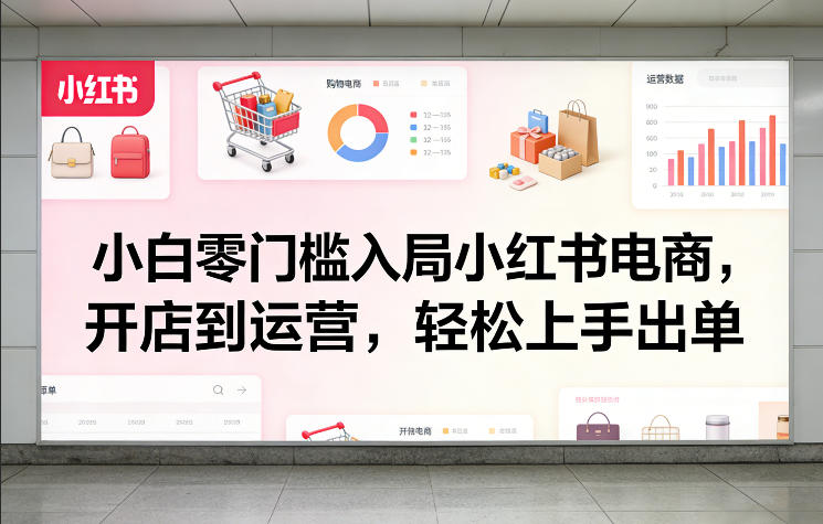 小白零门槛入局小红书电商，开店到运营，轻松上手出单-52项目站
