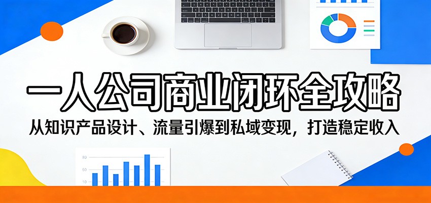 一人公司商业闭环全攻略：从知识产品设计、流量引爆到私域变现，打造稳定收入-52项目站